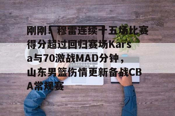 关于刚刚！穆雷连续十五场比赛得分超过回归赛场Karsa与70激战MAD分钟，山东男篮伤情更新备战CBA常规赛的信息九游体育