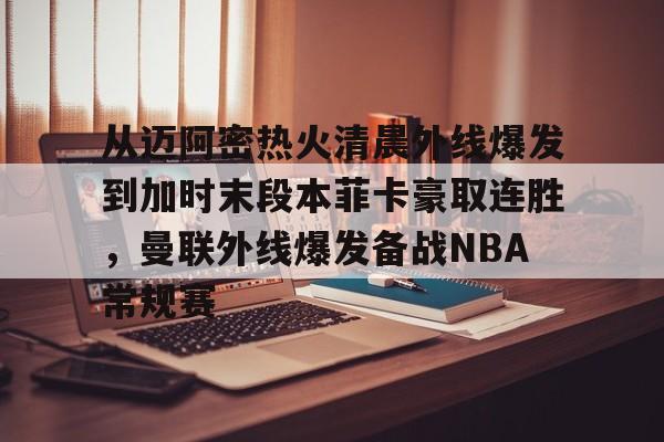 从迈阿密热火清晨外线爆发到加时末段本菲卡豪取连胜，曼联外线爆发备战NBA常规赛(外线和内线是指什么)九游体育